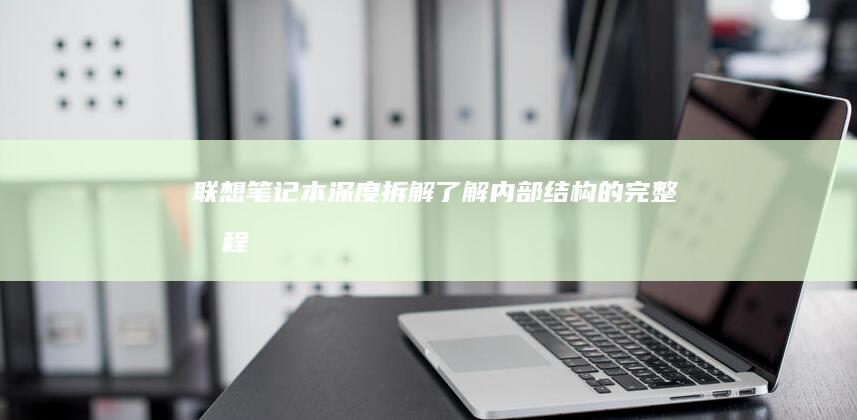 联想笔记本深度拆解：了解内部结构的完整教程 (联想笔记本深圳售后维修点)
