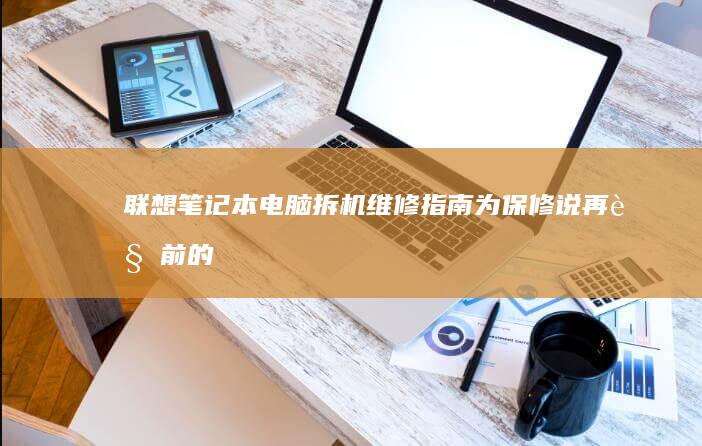 联想笔记本电脑拆机维修指南：为保修说再见前的必备技能 (联想笔记本电脑售后维修服务网点)