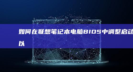 如何在联想笔记本电脑BIOS中调整启动顺序以提高开机速度 (如何在联想笔记本上安装打印机)