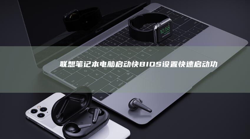 联想笔记本电脑启动快：BIOS设置快速启动功能的步骤 (联想笔记本电脑售后维修服务网点)