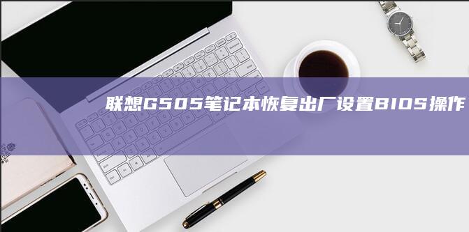 联想G505笔记本恢复出厂设置：BIOS操作详解 (联想g505配置参数)