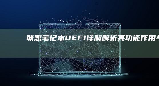 联想笔记本UEFI详解：解析其功能、作用与在现代电脑中的重要性 (联想笔记本u盘启动按哪个键)