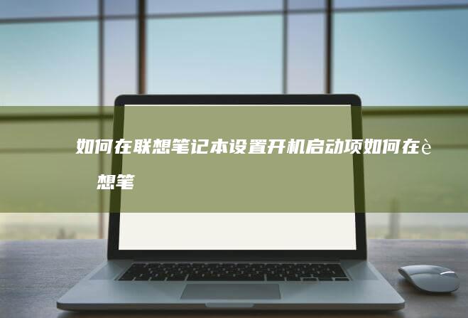 如何在联想笔记本设置开机启动项 (如何在联想笔记本上安装打印机)