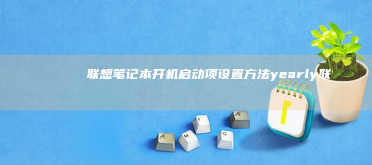 联想笔记本开机启动项设置方法 yearly (联想笔记本开机黑屏怎么办,但是开机灯是亮的)