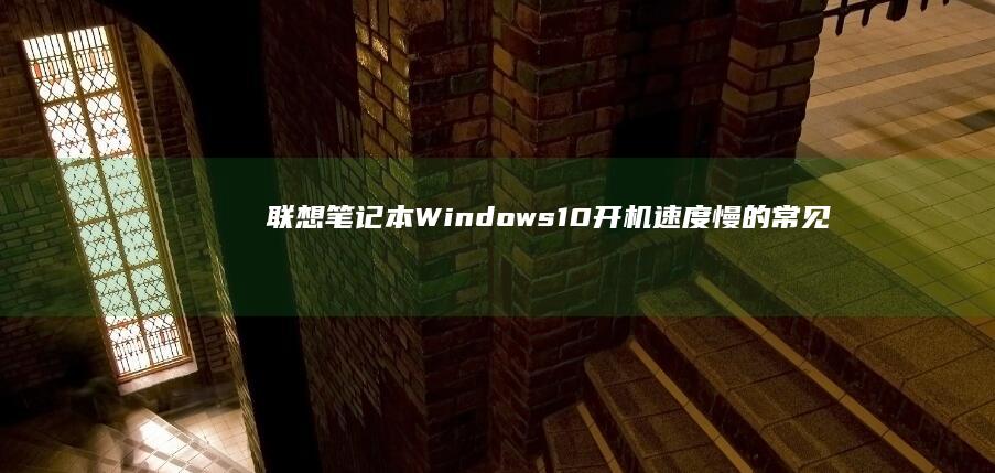 联想笔记本Windows 10开机速度慢的常见原因及解决方法 (联想笔记本windows7)