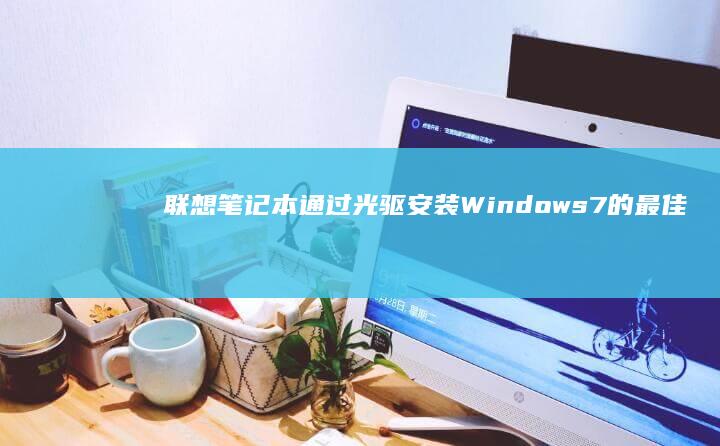 联想笔记本通过光驱安装Windows 7的最佳实践与建议 (联想笔记本通电自动开机怎么设置)