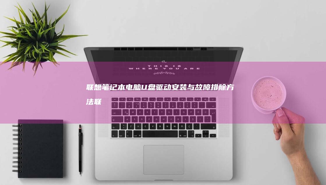 联想笔记本电脑U盘驱动安装与故障排除方法 (联想笔记本电脑)
