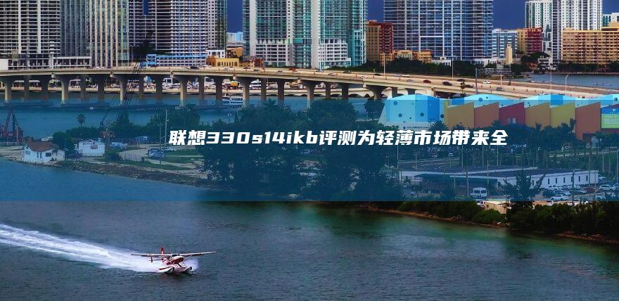 联想330s14ikb评测：为轻薄市场带来全新视角的艺术品 (联想330s笔记本)
