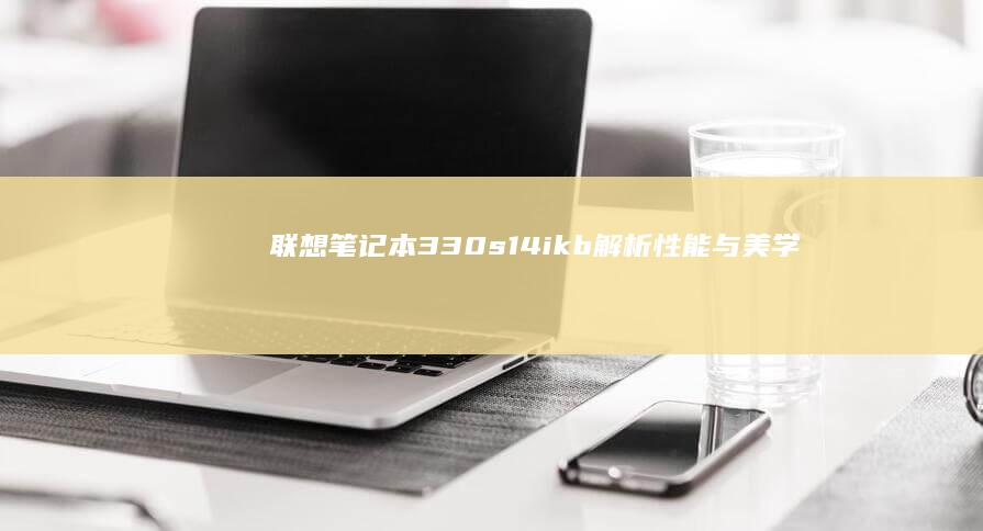 联想笔记本330s14ikb解析：性能与美学的双重诠释 (联想笔记本32g的内存条多少钱)