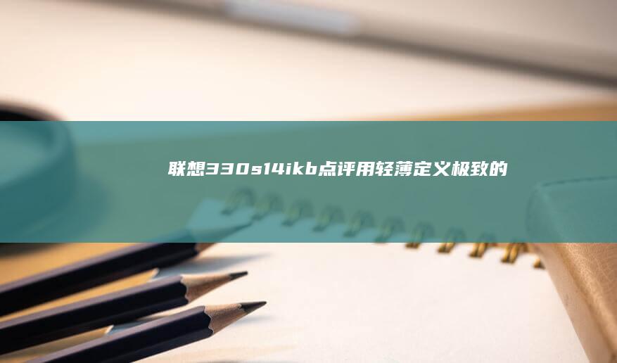 联想330s14ikb点评：用轻薄定义极致的笔记本体验 (联想330s笔记本)