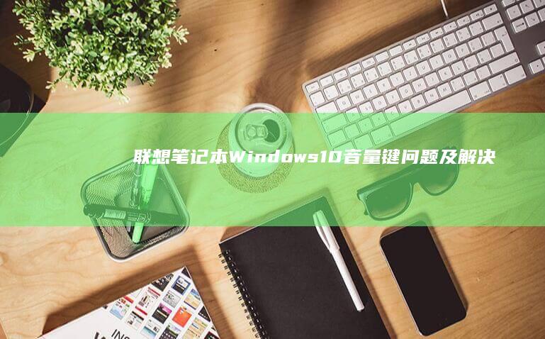 联想笔记本Windows 10音量键问题及解决方法：音量键不响应、功能异常或完全失效的详细修复指南 (联想笔记本windows7)