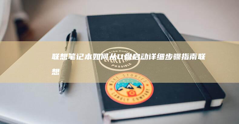 联想笔记本如何从U盘启动：详细步骤指南 (联想笔记本如何进入bios)