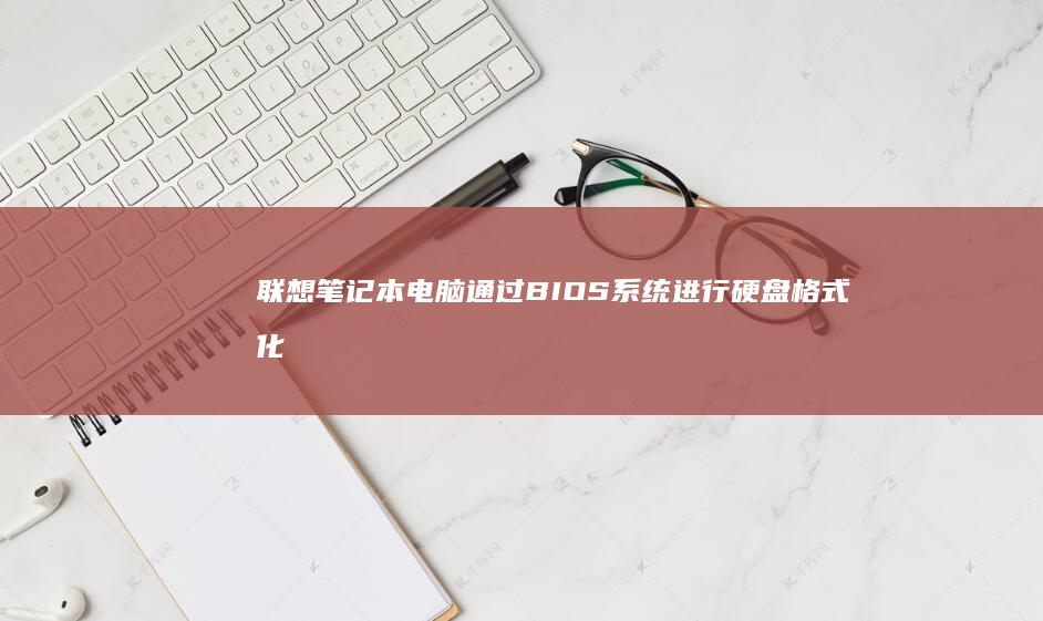 联想笔记本电脑通过BIOS系统进行硬盘格式化操作的详细教程 (联想笔记本电脑)