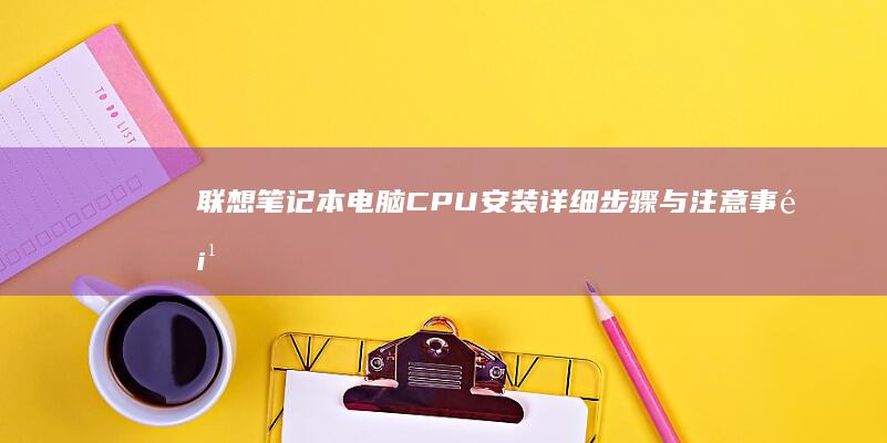 联想笔记本电脑CPU安装详细步骤与注意事项 (联想笔记本电脑)