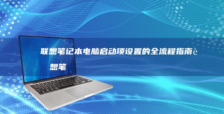 联想笔记本电脑启动项设置的全流程指南 (联想笔记本电脑)