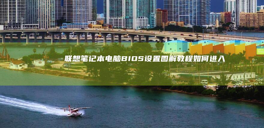 联想笔记本电脑BIOS设置图解教程：如何进入并配置BIOS中文界面 (联想笔记本电脑售后维修服务网点)