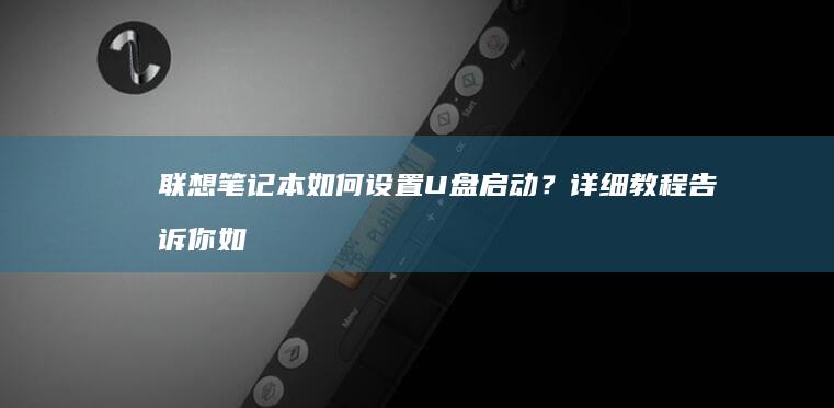 联想笔记本如何U盘启动?详细教程告诉你如