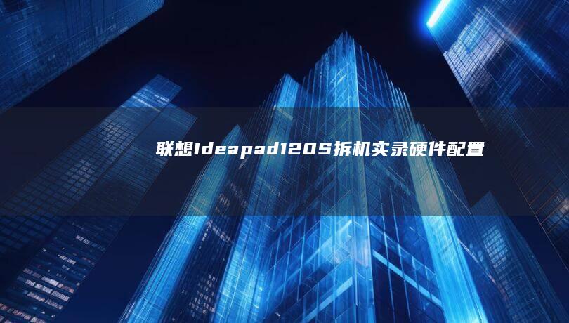 联想Ideapad 120S拆机实录：硬件配置与自定义升级全解析 (联想ideapad)