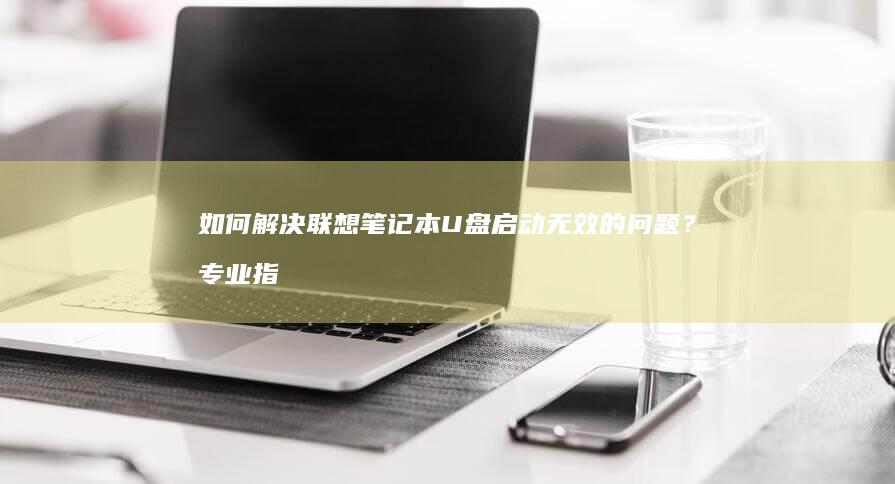 如何解决联想笔记本U盘启动无效的问题？专业指南 (如何解决联想品牌台式机开启bios隐藏功能)