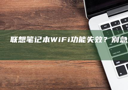 联想笔记本WiFi功能失效?别急,试试这些