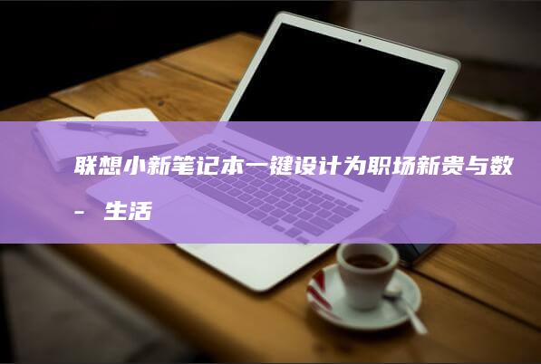 联想小新笔记本一键设计为职场新贵与数字生活