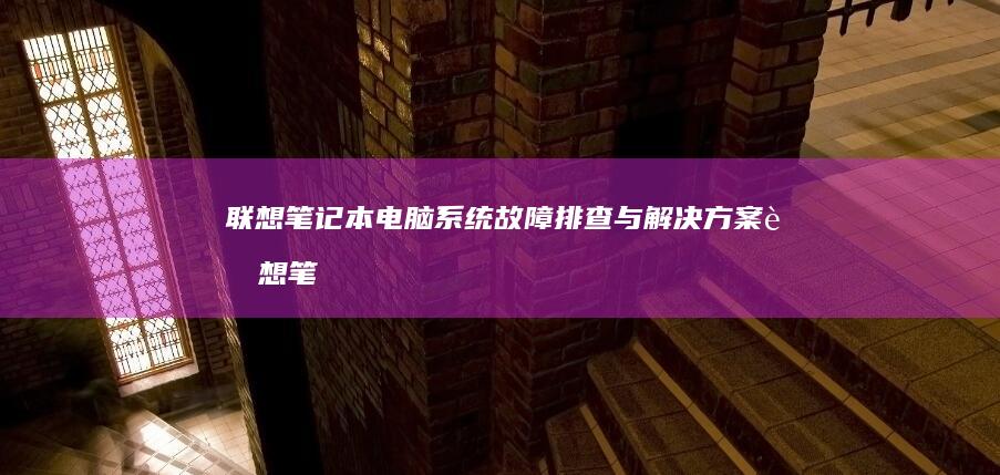 联想笔记本电脑系统故障排查与解决方案 (联想笔记本电脑售后维修服务网点)