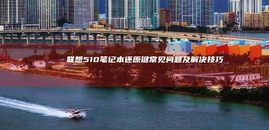 联想510笔记本还原键常见问题及解决技巧： (联想510笔记本配置)