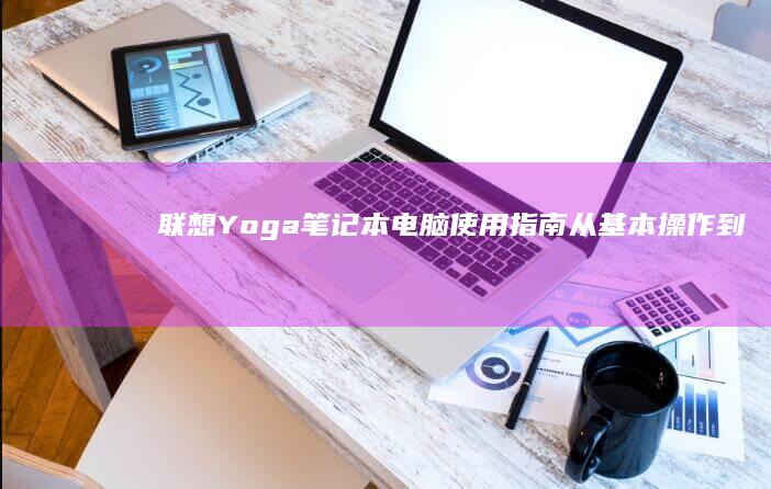 联想Yoga笔记本电脑使用指南：从基本操作到高级功能全面解析 (联想yoga笔记本)