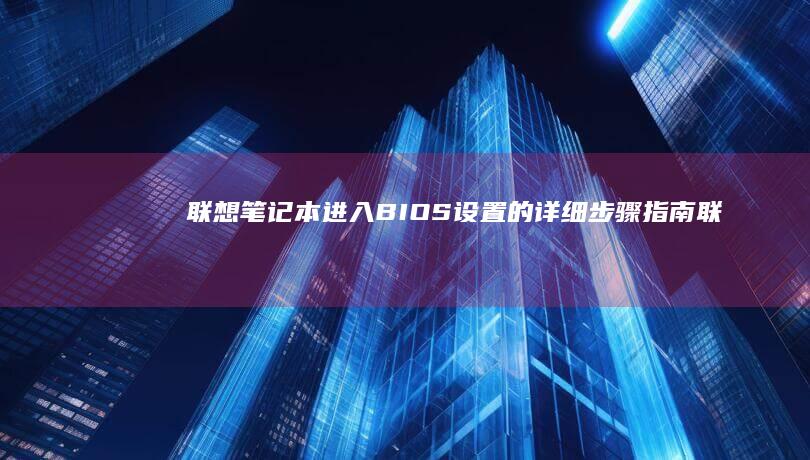 联想笔记本进入BIOS设置的详细步骤指南 (联想笔记本进u盘启动按什么键)