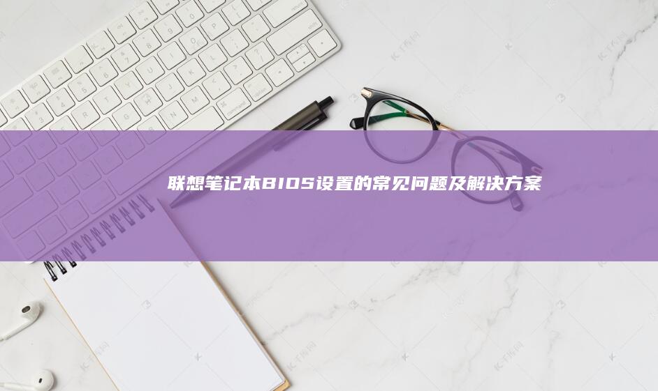 联想笔记本BIOS设置的常见问题及解决方案 (联想笔记本bios怎么进入)