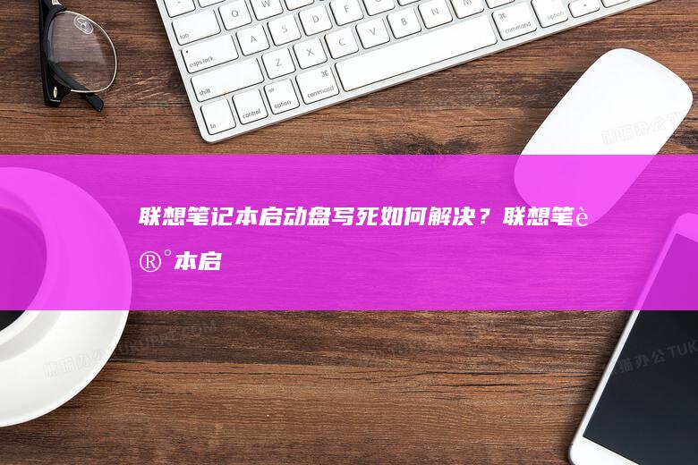 联想笔记本启动盘写死如何解决？ (联想笔记本启动u盘按什么键)