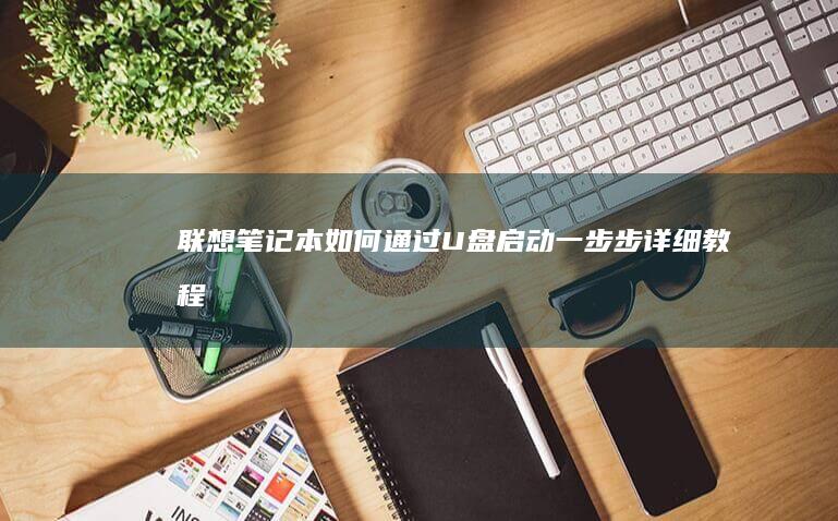 联想笔记本如何通过U盘启动：一步步详细教程 (联想笔记本如何进入bios)