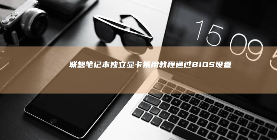 联想笔记本独立显卡禁用教程：通过BIOS设置实现省电与散热 (联想笔记本独显直连怎么开)