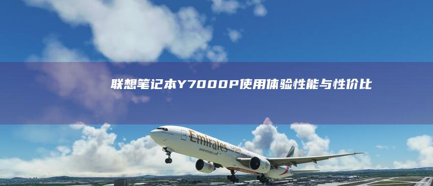 联想笔记本Y7000P使用体验：性能与性价比的全面评价 (联想笔记本y9000p)