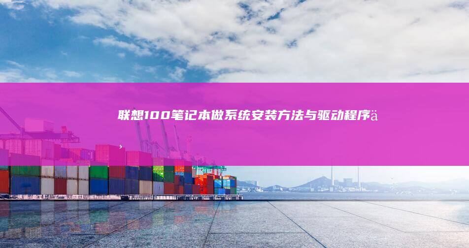 联想100笔记本做系统：安装方法与驱动程序下载指南 (联想100笔记本)