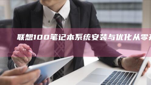 联想100笔记本系统安装与优化：从零开始的全面指南 (联想100笔记本)