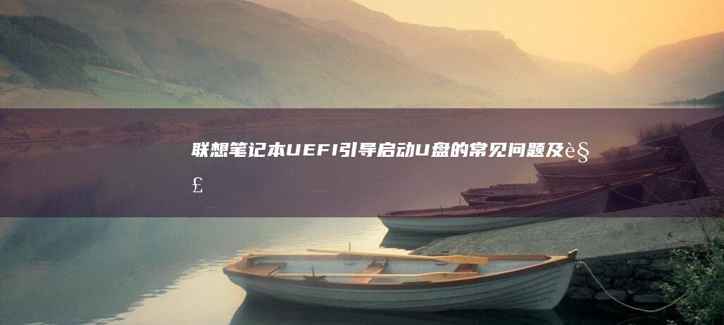 联想笔记本UEFI引导启动U盘的常见问题及解决方案 (联想笔记本u盘启动按哪个键)