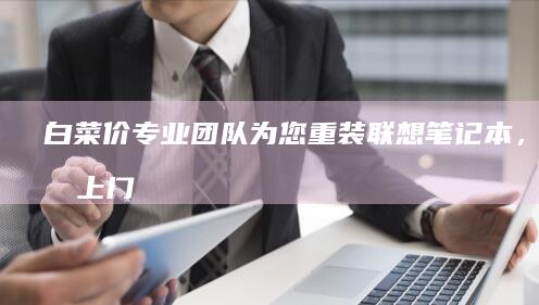 白菜价！专业团队为您重装联想笔记本，快速上门服务，保修无忧！ (白菜价lo)