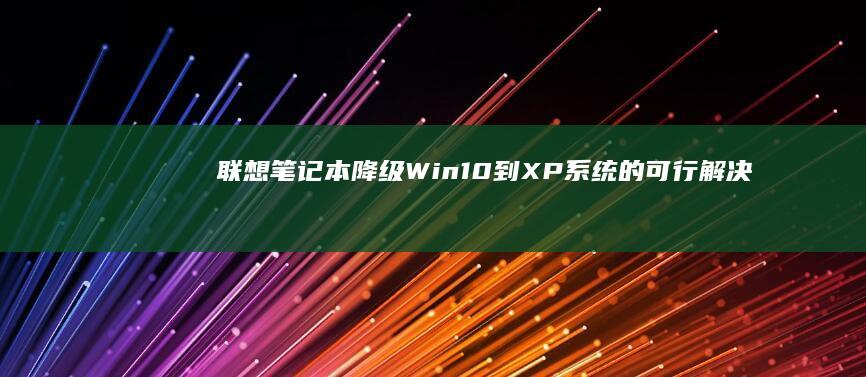 联想笔记本降级Win10到XP系统的可行解决方案 (联想笔记本降价)
