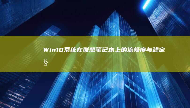 Win10系统在联想笔记本上的流畅度与稳定性提升：驱动安装与系统设置指南 (win10系统)