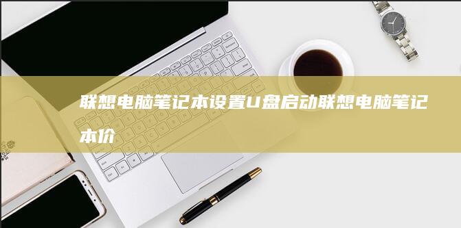 联想电脑笔记本设置U盘启动 (联想电脑笔记本价格大全表)