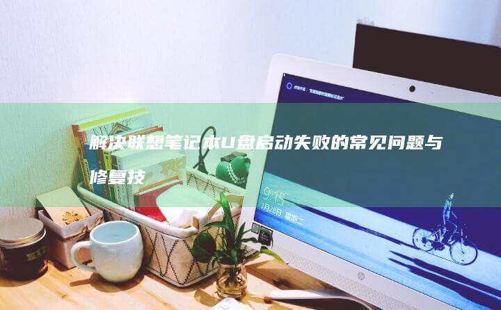解决联想笔记本U盘启动失败的常见问题与修复技巧 (解决联想笔记本电脑连接不上手机热点的方法)