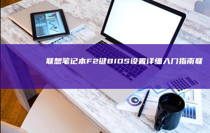 联想笔记本F2键BIOS设置详细入门指南 (联想笔记本f几进入u盘启动)
