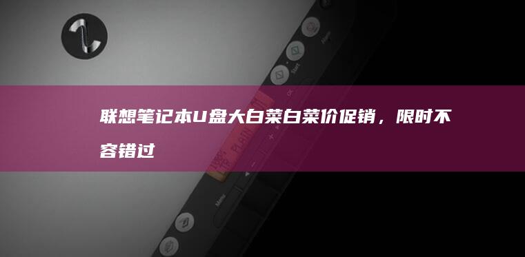 联想笔记本U盘大白菜白菜价促销，限时不容错过 (联想笔记本u盘启动按哪个键)