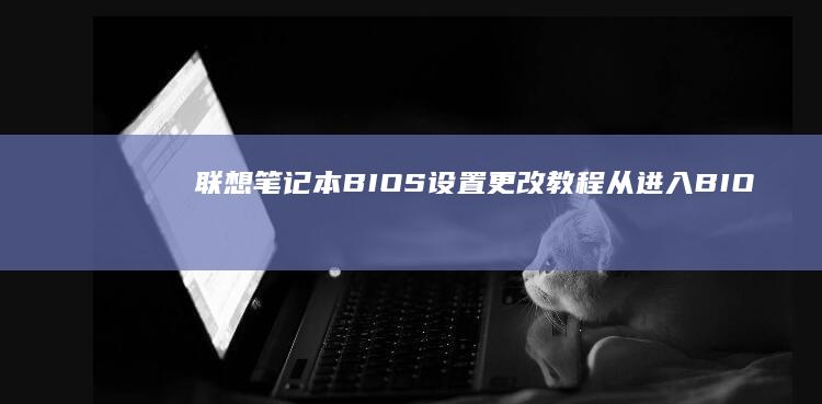联想笔记本BIOS设置更改教程：从进入BIOS到修改参数 (联想笔记本bios怎么进入)