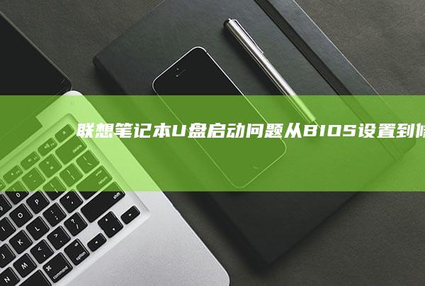 联想笔记本U盘启动问题：从BIOS设置到修复工具的全面指南 (联想笔记本u盘启动)