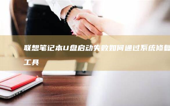 联想笔记本U盘启动失败：如何通过系统修复工具恢复启动功能 (联想笔记本u盘启动按哪个键)