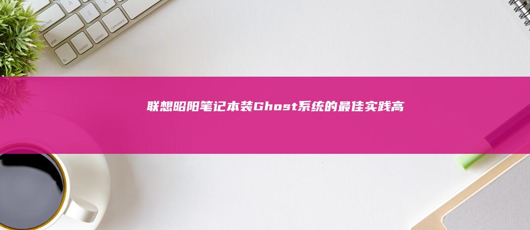 联想昭阳笔记本装Ghost系统的最佳实践：高效安装与后续优化 (联想昭阳笔记本怎么设置u盘启动)