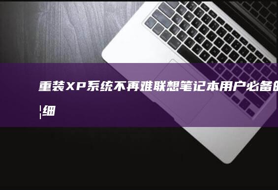 重装XP系统不再难：联想笔记本用户必备的详细步骤指南 (重装xp系统后不断重启)