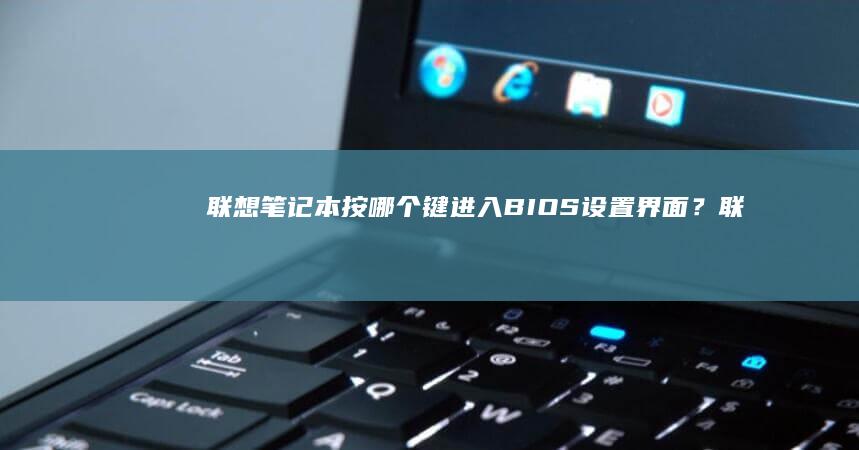 联想笔记本按哪个键进入BIOS设置界面? (联想笔记本按什么键进bios)